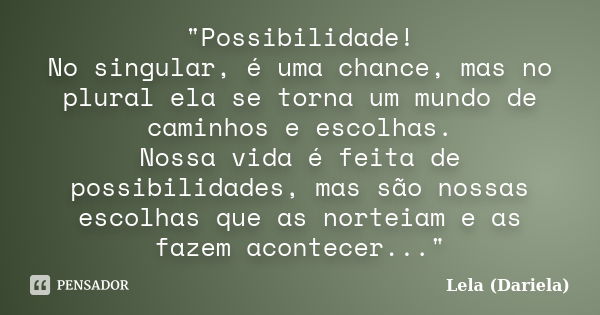 "Possibilidade! No singular, é uma chance, mas no plural ela se torna um mundo de caminhos e escolhas. Nossa vida é feita de possibilidades, mas são nossas... Frase de Lela Dariela.