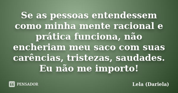 Se as pessoas entendessem como minha mente racional e prática funciona, não encheriam meu saco com suas carências, tristezas, saudades. Eu não me importo!... Frase de Lela Dariela.