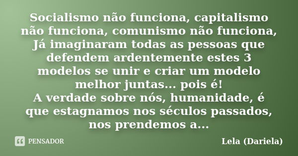 Socialismo não funciona, capitalismo não funciona, comunismo não funciona, Já imaginaram todas as pessoas que defendem ardentemente estes 3 modelos se unir e cr... Frase de Lela dariela.