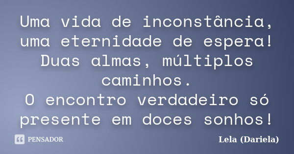 Uma vida de inconstância, uma eternidade de espera! Duas almas, múltiplos caminhos. O encontro verdadeiro só presente em doces sonhos!... Frase de Lela Dariela.