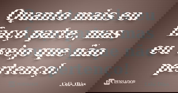 Quanto mais eu faço parte, mas eu vejo que não pertenço!... Frase de Léla Dias.