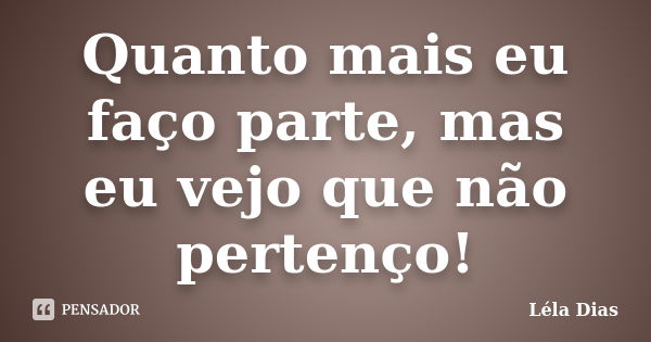 Quanto mais eu faço parte, mas eu vejo que não pertenço!... Frase de Léla Dias.