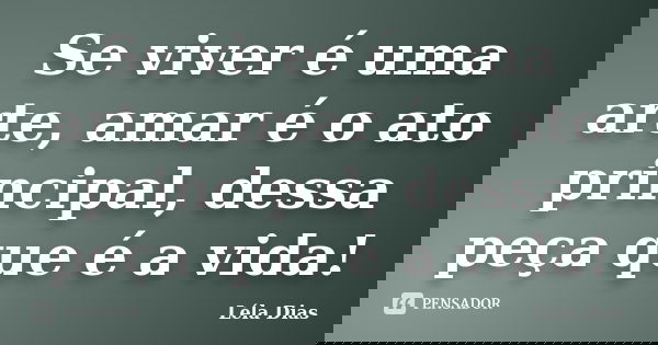 Se viver é uma arte, amar é o ato principal, dessa peça que é a vida!... Frase de Léla Dias.