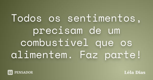 Todos os sentimentos, precisam de um combustível que os alimentem. Faz parte!... Frase de Léla Dias.