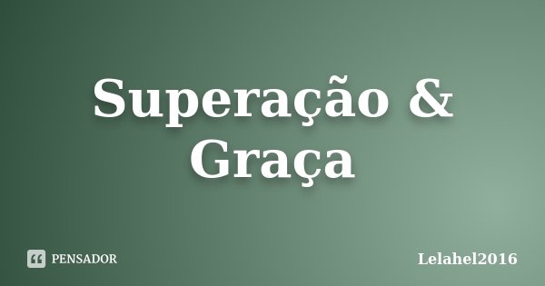 Superação & Graça... Frase de Lelahel2016.
