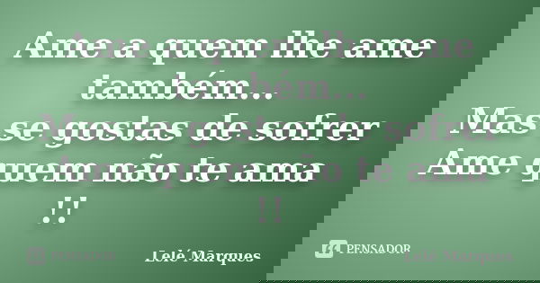 Ame a quem lhe ame também... Mas se gostas de sofrer Ame quem não te ama !!... Frase de Lelé Marques.