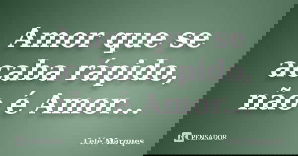 Amor que se acaba rápido, não é Amor...... Frase de Lelé Marques.