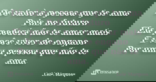 Dê valor à pessoa que te ama Pois no futuro Ela poderá não te amar mais E você viver de engano Por uma pessoa que não te ama.... Frase de Lelé Marques.