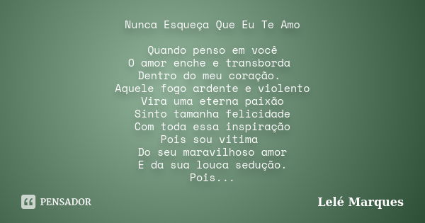 Nunca Esqueça Que Eu Te Amo Quando penso em você O amor enche e transborda Dentro do meu coração. Aquele fogo ardente e violento Vira uma eterna paixão Sinto ta... Frase de Lelé Marques.