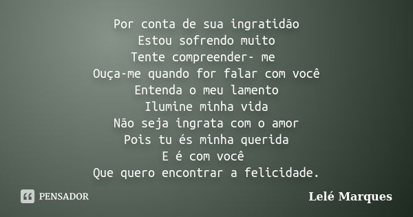 Por conta de sua ingratidão Estou sofrendo muito Tente compreender- me Ouça-me quando for falar com você Entenda o meu lamento Ilumine minha vida Não seja ingra... Frase de Lelé Marques.