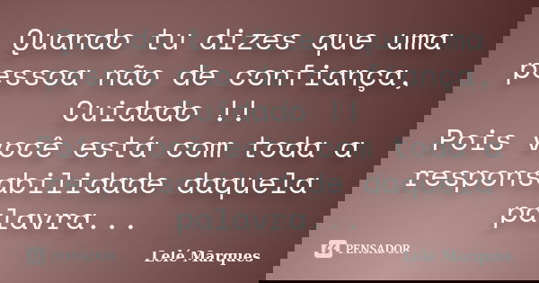 Quando tu dizes que uma pessoa não de confiança, Cuidado !! Pois você está com toda a responsabilidade daquela palavra...... Frase de Lelé Marques.