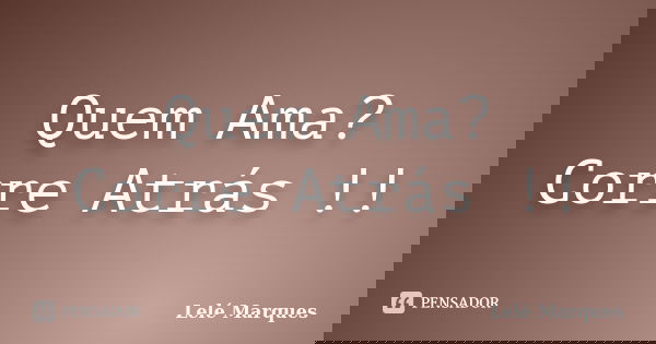 Quem Ama? Corre Atrás !!... Frase de Lelé Marques.