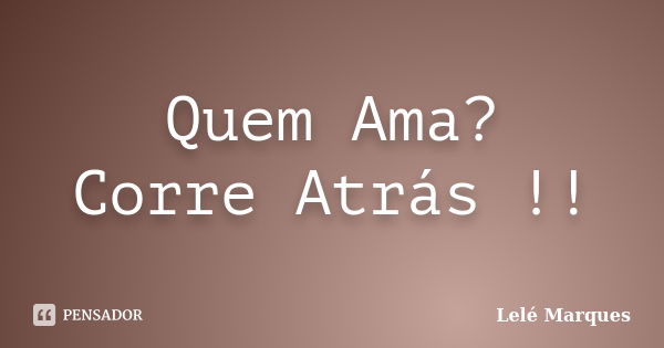 Quem Ama? Corre Atrás !!... Frase de Lelé Marques.