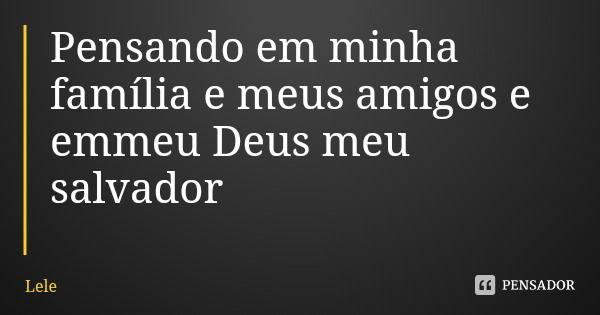 Pensando em minha família e meus amigos e emmeu Deus meu salvador... Frase de Lele.