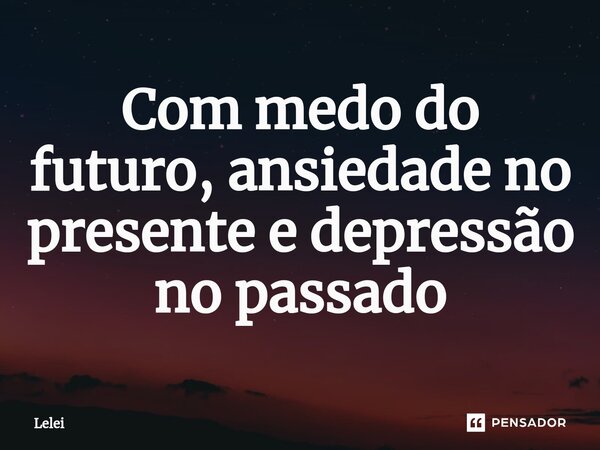 Com medo do futuro, ansiedade no presente e depressão no passado... Frase de Lelei.