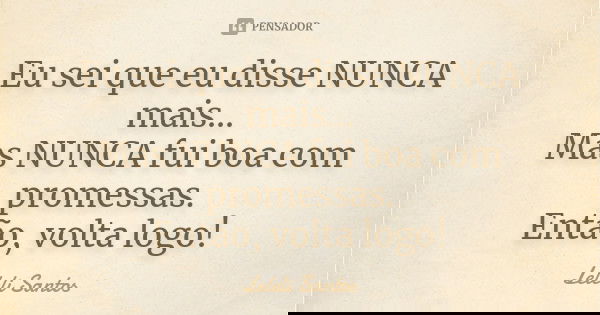 Eu sei que eu disse NUNCA mais... Mas NUNCA fui boa com promessas. Então, volta logo!... Frase de Leleli Santos.