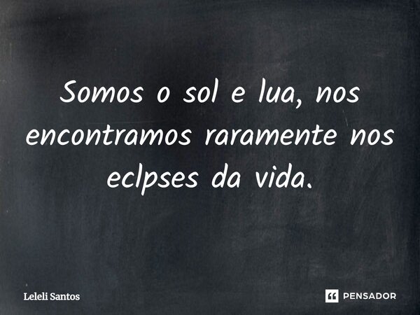 ⁠Somos o sol e lua, nos encontramos raramente nos eclipses da vida.... Frase de Leleli Santos.