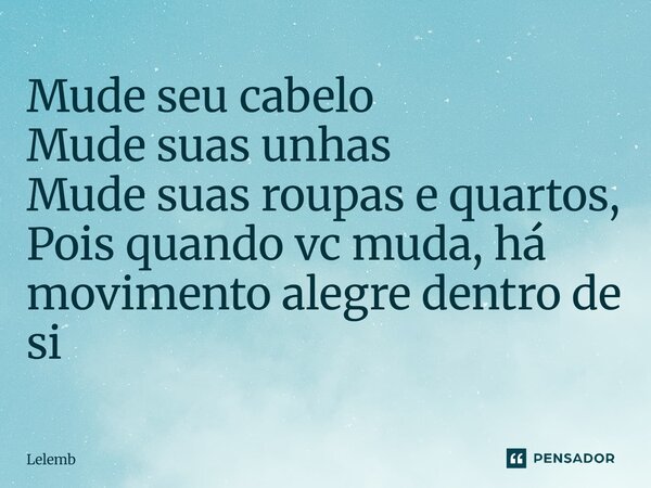 ⁠mude seu cabelo Mude suas unhas Mude suas roupas e quartos Pois quando vc muda ha movimento alegre dentro de si... Frase de Lelemb.