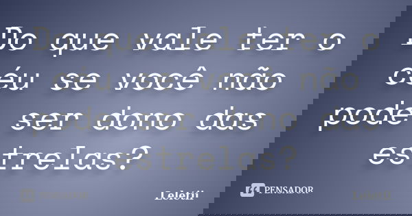 Do que vale ter o céu se você não pode ser dono das estrelas?... Frase de Leletii.