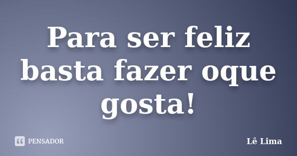 Para ser feliz basta fazer oque gosta!... Frase de Lê Lima.