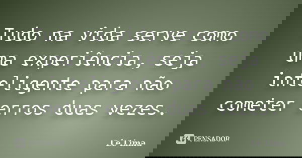 Tudo na vida serve como uma experiência, seja inteligente para não cometer erros duas vezes.... Frase de Lê Lima.