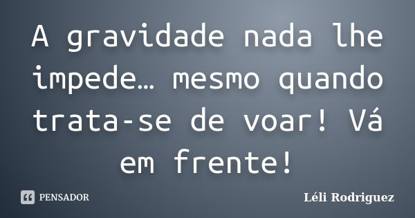 A gravidade nada lhe impede… mesmo quando trata-se de voar! Vá em frente!... Frase de Léli Rodriguez.