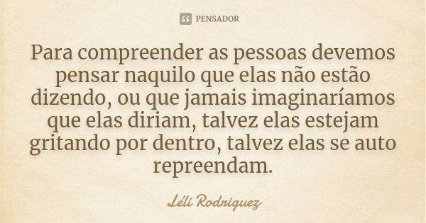 Para compreender as pessoas devemos pensar naquilo que elas não estão dizendo, ou que jamais imaginaríamos que elas diriam, talvez elas estejam gritando por den... Frase de Léli Rodriguez.