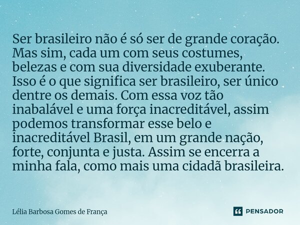 ⁠Ser brasileiro não é só ser de grande coração. Mas sim, cada um com seus costumes, belezas e com sua diversidade exuberante. Isso é o que significa ser brasile... Frase de Lélia Barbosa Gomes de França.