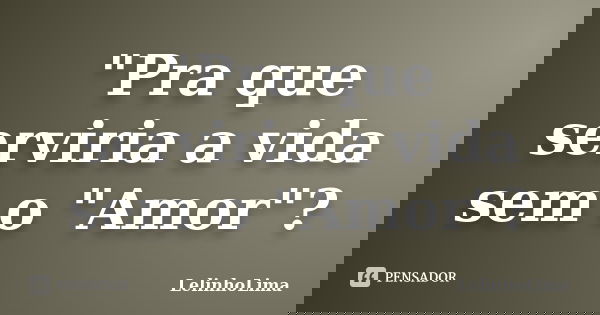 "Pra que serviria a vida sem o "Amor"?... Frase de LelinhoLima.