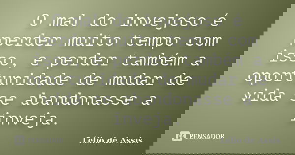 O mal do invejoso é perder muito tempo com isso, e perder também a oportunidade de mudar de vida se abandonasse a inveja.... Frase de Lélio de Assis.