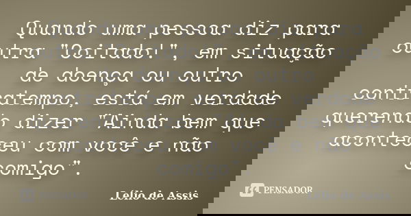 Quando uma pessoa diz para outra "Coitado!", em situação de doença ou outro contratempo, está em verdade querendo dizer "Ainda bem que aconteceu ... Frase de Lélio de Assis.