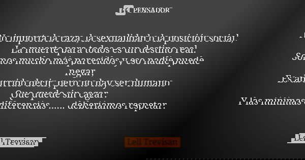 No importa la raza, la sexualidad o la posición social, La muerte para todos es un destino real. Somos mucho más parecidos y eso nadie puede negar, Es aburrido ... Frase de Lell Trevisan.