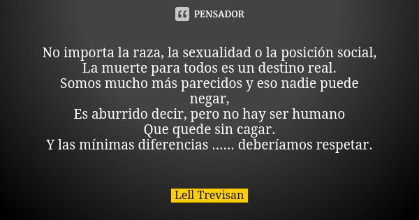 No importa la raza, la sexualidad o la posición social, La muerte para todos es un destino real. Somos mucho más parecidos y eso nadie puede negar, Es aburrido ... Frase de Lell Trevisan.