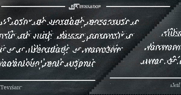 O ator de verdade perscruta a filosofia da vida, busca garantir a harmonia e a liberdade, e mantém uma fé inabalável pela utopia.... Frase de Lell Trevisan.