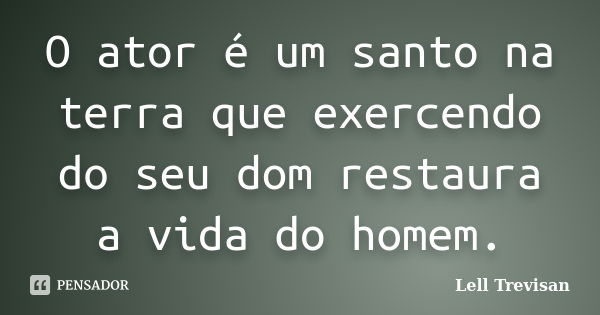 O ator é um santo na terra que exercendo do seu dom restaura a vida do homem.... Frase de Lell Trevisan.