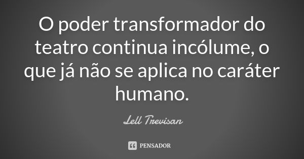 O poder transformador do teatro continua incólume, o que já não se aplica no caráter humano.... Frase de Lell Trevisan.