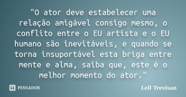 "O ator deve estabelecer uma relação amigável consigo mesmo, o conflito entre o EU artista e o EU humano são inevitáveis, e quando se torna insuportável es... Frase de Lell Trevisan.