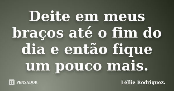 Deite em meus braços até o fim do dia e então fique um pouco mais.... Frase de Léllie Rodriguez.