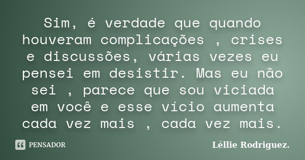 Sim, é verdade que quando houveram complicações , crises e discussões, várias vezes eu pensei em desistir. Mas eu não sei , parece que sou viciada em você e ess... Frase de Léllie Rodriguez.