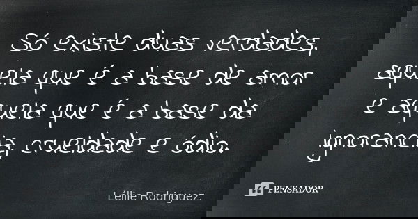 Só existe duas verdades , aquela que é a base de amor e aquela que é a base da ignorancia , crueldade e ódio.... Frase de Léllie Rodriguez..