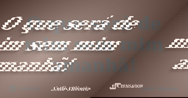 O que será de mim sem mim amanhã!... Frase de Lello Oliveira.