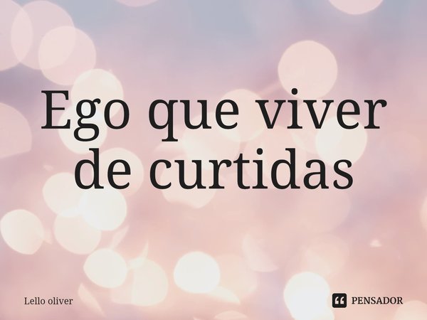 ⁠Ego que viver de curtidas... Frase de Lello oliver.