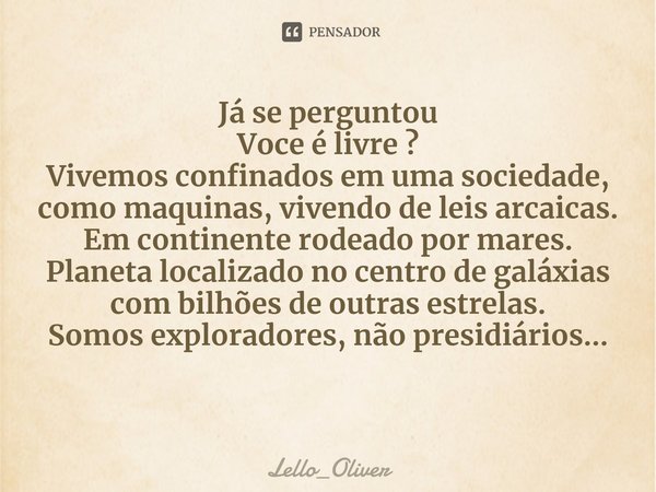 Já se perguntou⁠
Voce é livre ?
Vivemos confinados em uma sociedade, como maquinas, vivendo de leis arcaicas.
Em continente rodeado por mares.
Planeta localizad... Frase de Lello_Oliver.