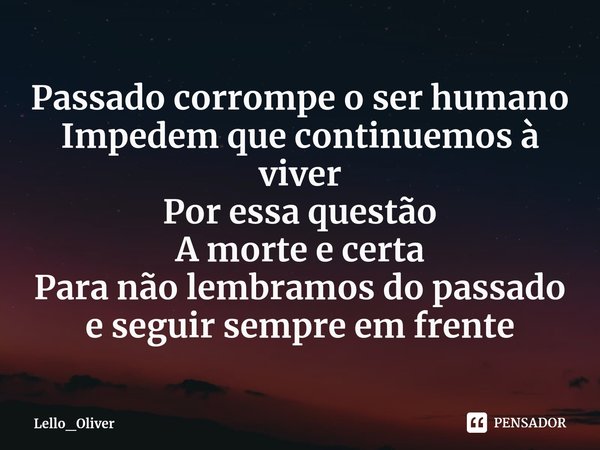 Passado corrompe o ser humano
Impedem que continuemos à viver
Por essa questão
A morte e certa
Para não lembramos do passado e seguir⁠ sempre em frente... Frase de Lello_Oliver.