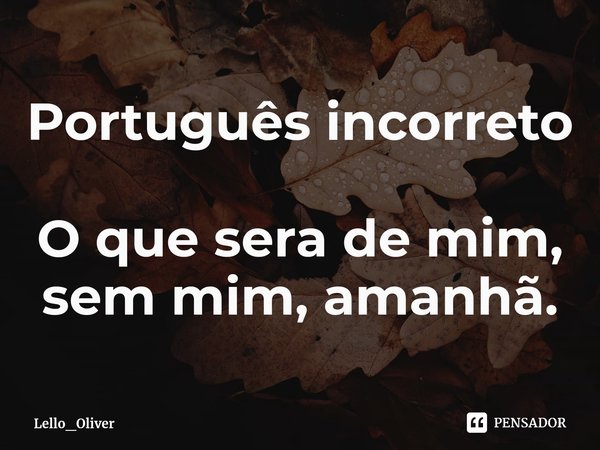 ⁠Português incorreto O que sera de mim, sem mim, amanhã.... Frase de Lello_Oliver.