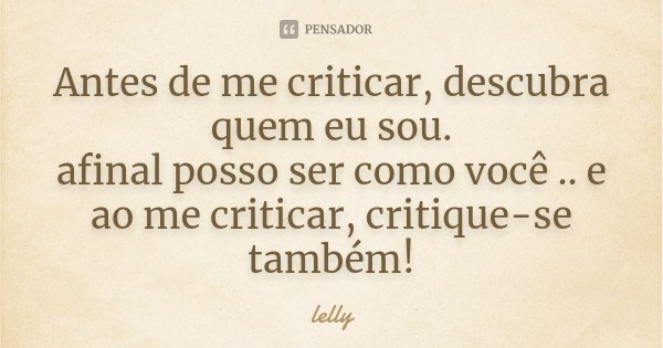 Antes de me criticar, descubra quem eu sou. afinal posso ser como você .. e ao me criticar, critique-se também!... Frase de lelly.