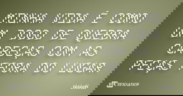 MINHA VIDA É COMO UM JOGO DE QUEBRA CABEÇAS COM AS PEÇAS FORA DO LUGAR... Frase de leloih.