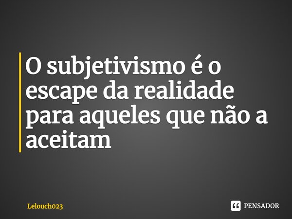 ⁠O subjetivismo é o escape da realidade para aqueles que não a aceitam... Frase de Lelouch023.