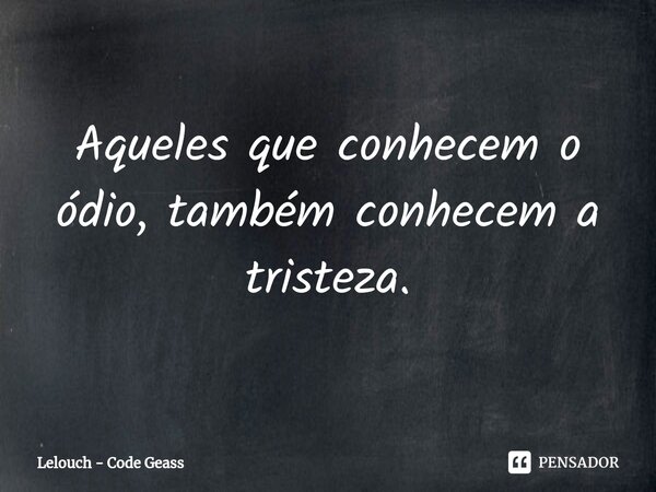 ⁠Aqueles que conhecem o ódio, também conhecem a tristeza.... Frase de Lelouch - Code Geass.