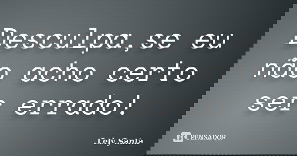 Desculpa,se eu não acho certo ser errado!... Frase de Lely Santa.
